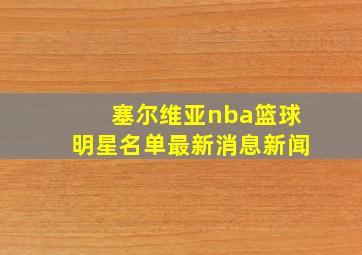 塞尔维亚nba篮球明星名单最新消息新闻