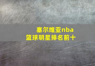 塞尔维亚nba篮球明星排名前十