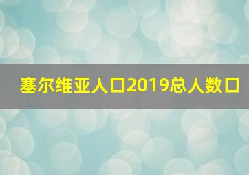 塞尔维亚人口2019总人数口