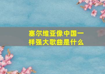 塞尔维亚像中国一样强大歌曲是什么