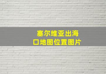 塞尔维亚出海口地图位置图片