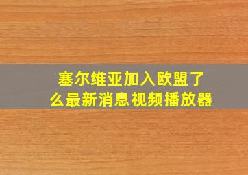 塞尔维亚加入欧盟了么最新消息视频播放器