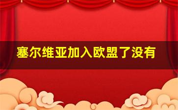 塞尔维亚加入欧盟了没有