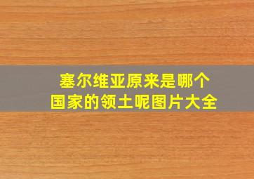 塞尔维亚原来是哪个国家的领土呢图片大全