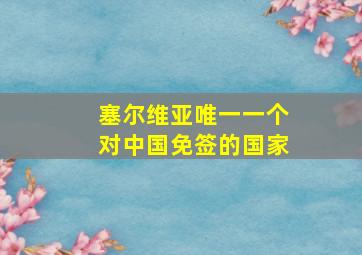 塞尔维亚唯一一个对中国免签的国家