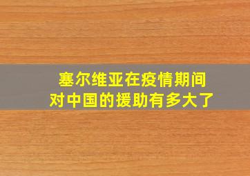 塞尔维亚在疫情期间对中国的援助有多大了