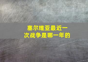 塞尔维亚最近一次战争是哪一年的