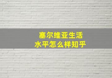 塞尔维亚生活水平怎么样知乎