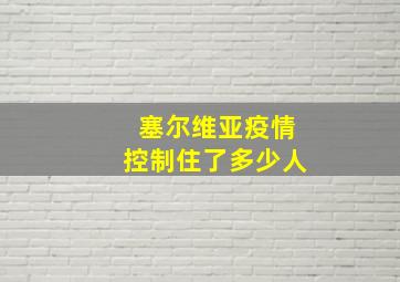 塞尔维亚疫情控制住了多少人