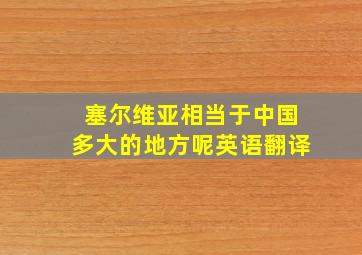 塞尔维亚相当于中国多大的地方呢英语翻译