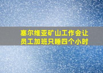 塞尔维亚矿山工作会让员工加班只睡四个小时