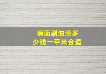 墙面刷油漆多少钱一平米合适