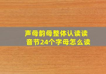 声母韵母整体认读读音节24个字母怎么读