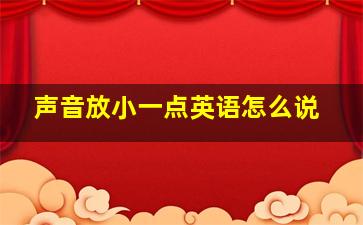 声音放小一点英语怎么说