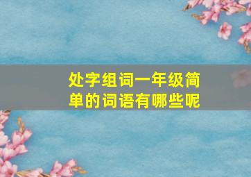 处字组词一年级简单的词语有哪些呢