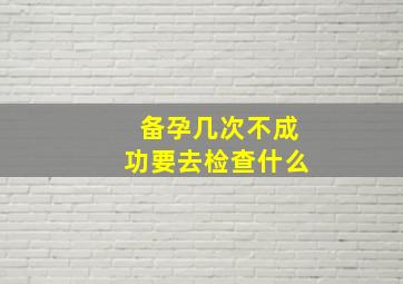 备孕几次不成功要去检查什么