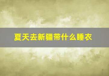 夏天去新疆带什么睡衣