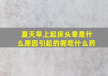 夏天早上起床头晕是什么原因引起的呢吃什么药