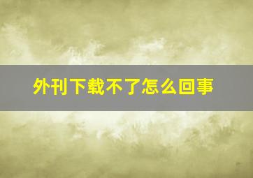 外刊下载不了怎么回事