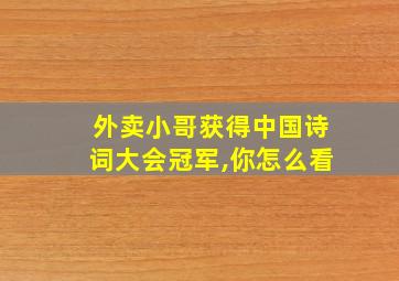 外卖小哥获得中国诗词大会冠军,你怎么看