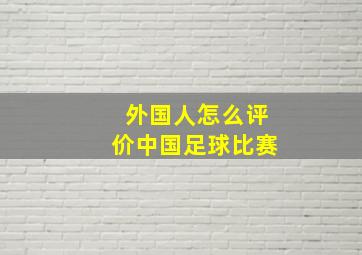 外国人怎么评价中国足球比赛