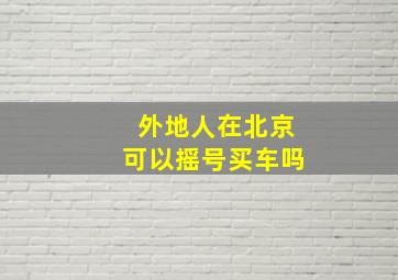 外地人在北京可以摇号买车吗