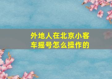 外地人在北京小客车摇号怎么操作的