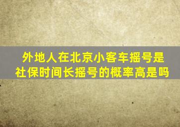 外地人在北京小客车摇号是社保时间长摇号的概率高是吗