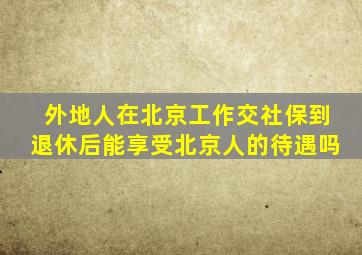 外地人在北京工作交社保到退休后能享受北京人的待遇吗