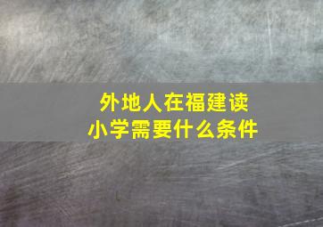 外地人在福建读小学需要什么条件