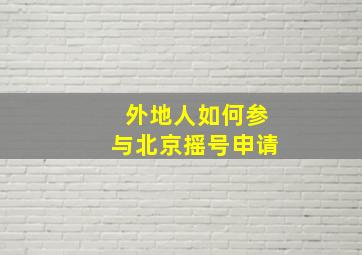 外地人如何参与北京摇号申请