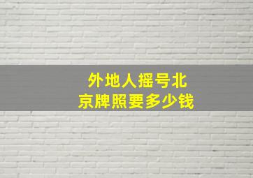 外地人摇号北京牌照要多少钱