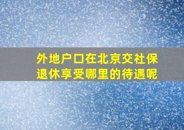 外地户口在北京交社保退休享受哪里的待遇呢