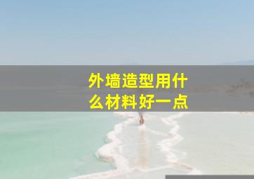 外墙造型用什么材料好一点