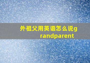 外祖父用英语怎么说grandparent