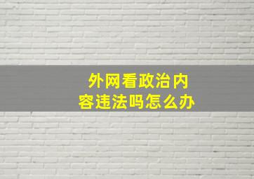 外网看政治内容违法吗怎么办