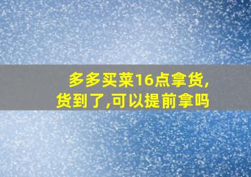 多多买菜16点拿货,货到了,可以提前拿吗