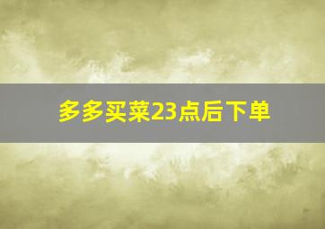 多多买菜23点后下单