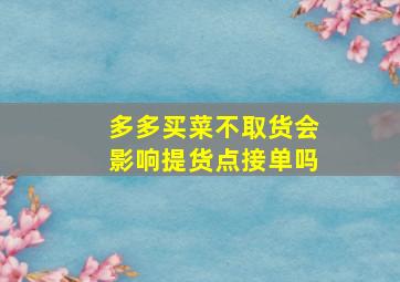 多多买菜不取货会影响提货点接单吗