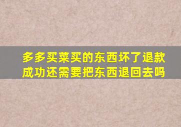 多多买菜买的东西坏了退款成功还需要把东西退回去吗