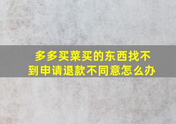 多多买菜买的东西找不到申请退款不同意怎么办