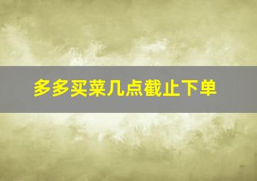 多多买菜几点截止下单