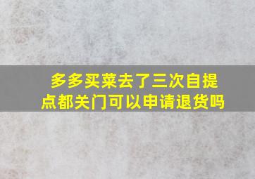 多多买菜去了三次自提点都关门可以申请退货吗