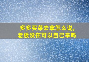 多多买菜去拿怎么说,老板没在可以自己拿吗