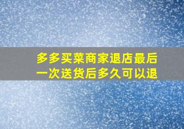 多多买菜商家退店最后一次送货后多久可以退