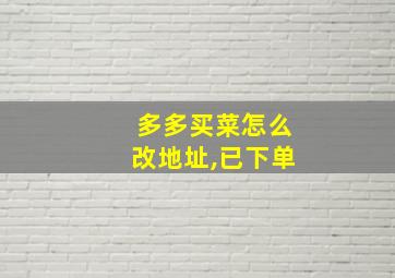 多多买菜怎么改地址,已下单