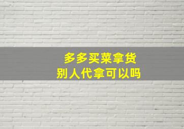 多多买菜拿货别人代拿可以吗