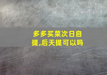 多多买菜次日自提,后天提可以吗