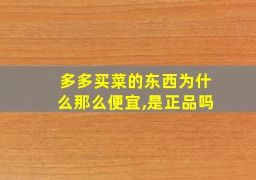 多多买菜的东西为什么那么便宜,是正品吗