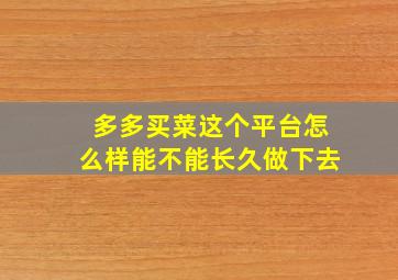 多多买菜这个平台怎么样能不能长久做下去